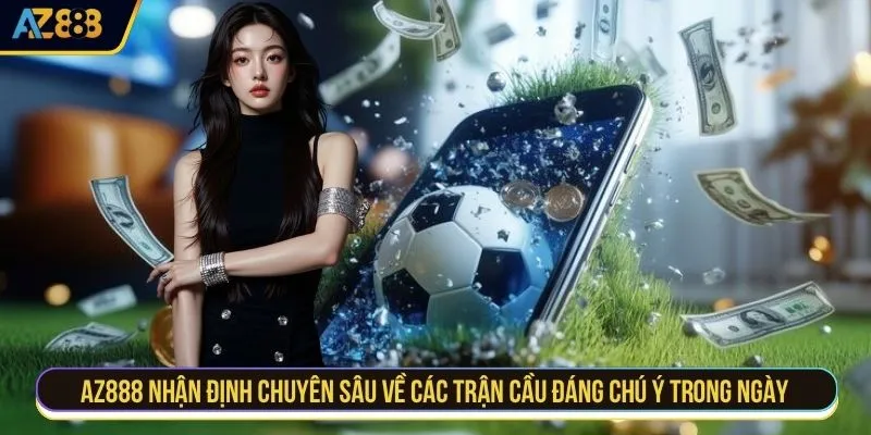 AZ888 nhận định chuyên sâu về các trận cầu đáng chú ý trong ngày