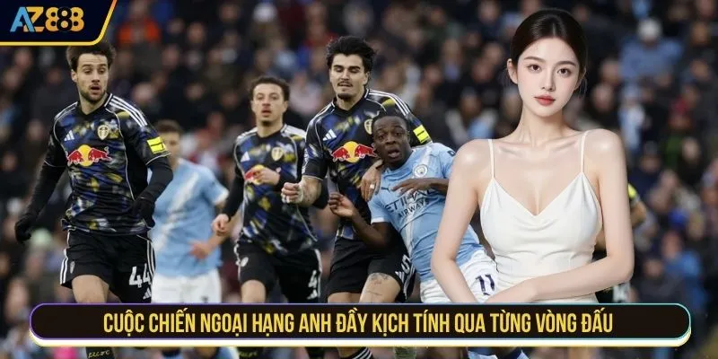 Cuộc chiến ngoại hạng Anh đầy kịch tính qua từng vòng đấu