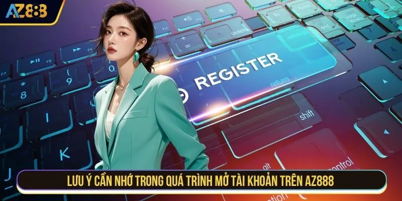 Lưu ý cần nhớ trong quá trình mở tài khoản trên AZ888